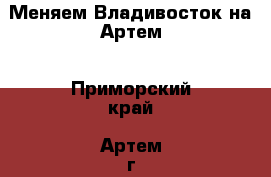 Меняем Владивосток на Артем - Приморский край, Артем г. Недвижимость »    